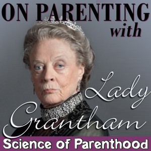 Science of Parenthood - On Parenting with Lady Grantham
