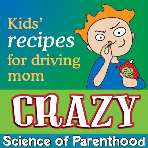 ScienceofParenthood.com - Recipes for Driving Mom CRAZY
