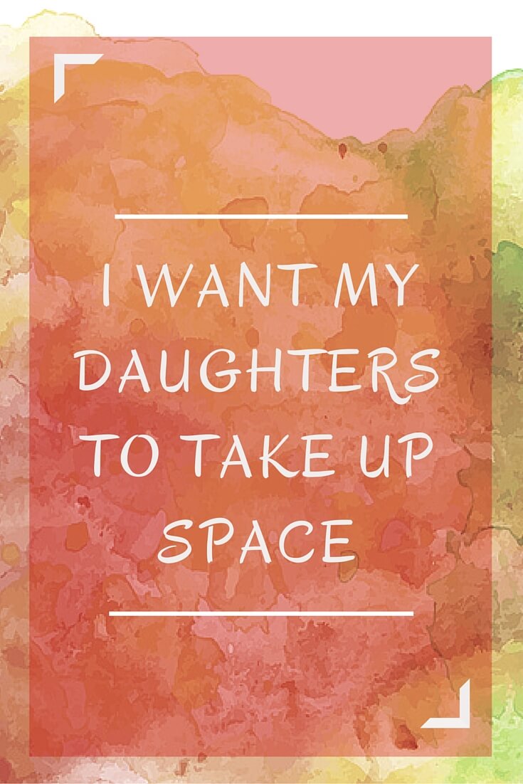 I Want My Daughters to Take Up Space